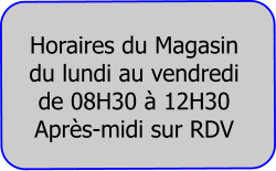 Horaires du Magasin  du lundi au vendredi de 08H30 à 12H30 Après-midi sur RDV